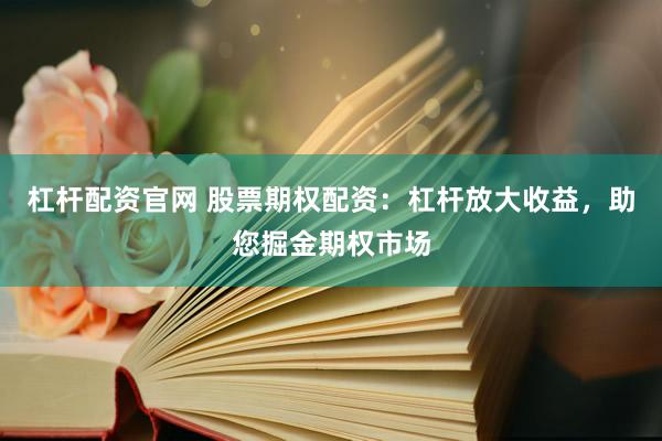 杠杆配资官网 股票期权配资：杠杆放大收益，助您掘金期权市场