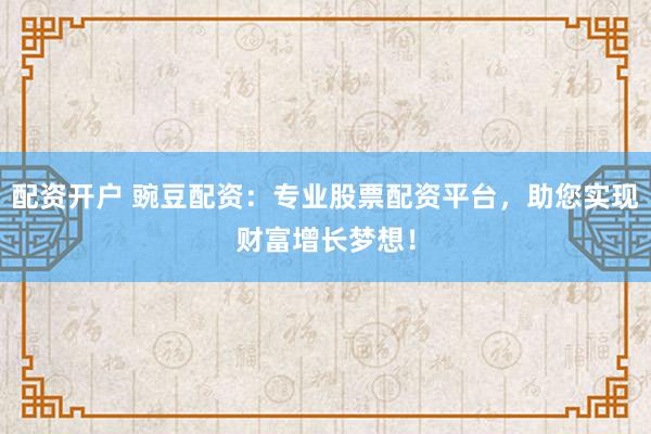 配资开户 豌豆配资：专业股票配资平台，助您实现财富增长梦想！