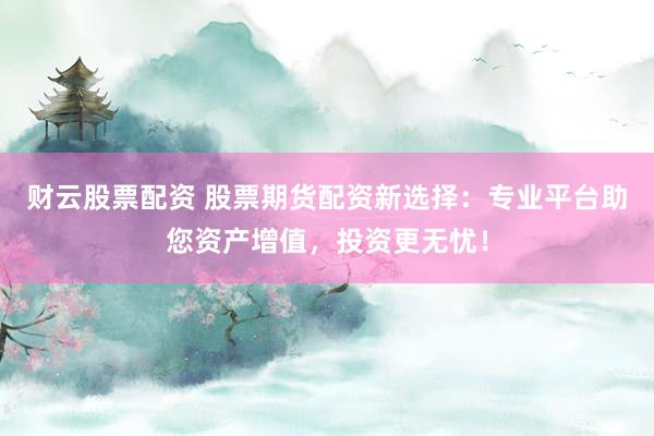 财云股票配资 股票期货配资新选择：专业平台助您资产增值，投资更无忧！