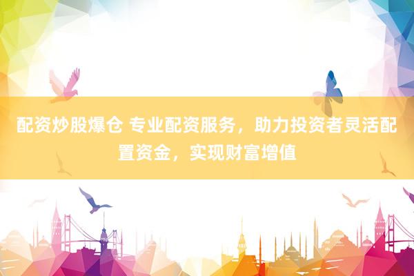 配资炒股爆仓 专业配资服务，助力投资者灵活配置资金，实现财富增值