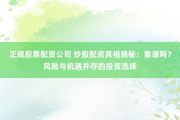 正规股票配资公司 炒股配资真相揭秘：靠谱吗？风险与机遇并存的投资选择
