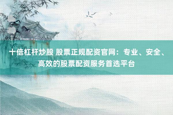 十倍杠杆炒股 股票正规配资官网：专业、安全、高效的股票配资服务首选平台
