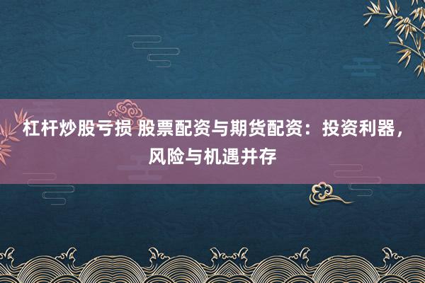 杠杆炒股亏损 股票配资与期货配资：投资利器，风险与机遇并存