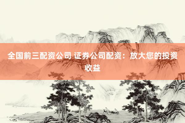 全国前三配资公司 证券公司配资：放大您的投资收益