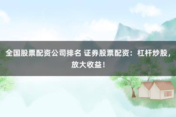 全国股票配资公司排名 证券股票配资:杠杆炒股,放大收益!