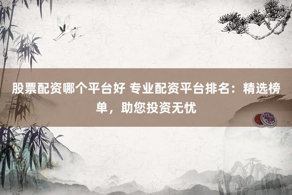 股票配资哪个平台好 专业配资平台排名：精选榜单，助您投资无忧