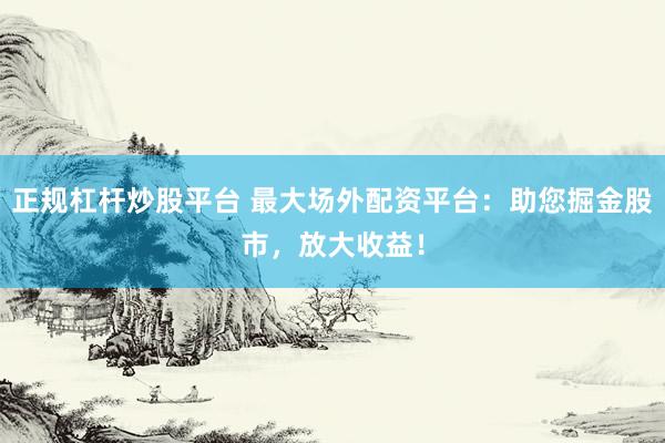 正规杠杆炒股平台 最大场外配资平台：助您掘金股市，放大收益！
