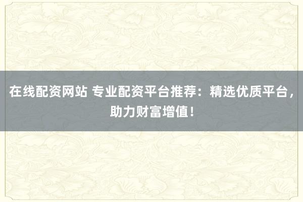 在线配资网站 专业配资平台推荐：精选优质平台，助力财富增值！