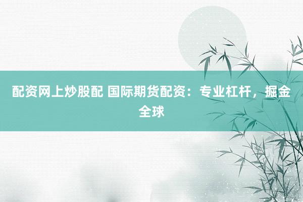 配资网上炒股配 国际期货配资：专业杠杆，掘金全球