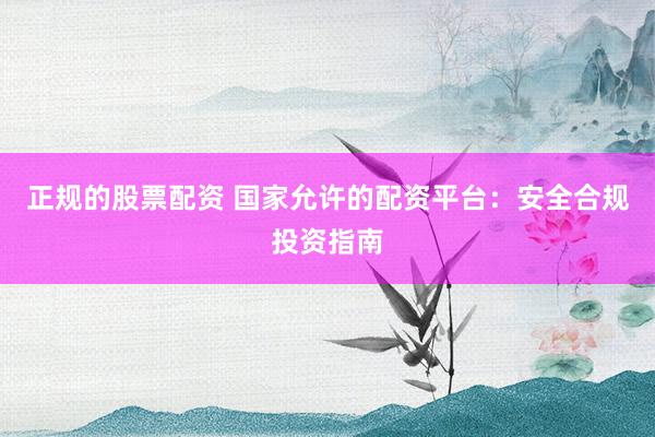 正规的股票配资 国家允许的配资平台：安全合规投资指南
