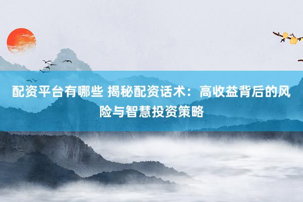 配资平台有哪些 揭秘配资话术：高收益背后的风险与智慧投资策略
