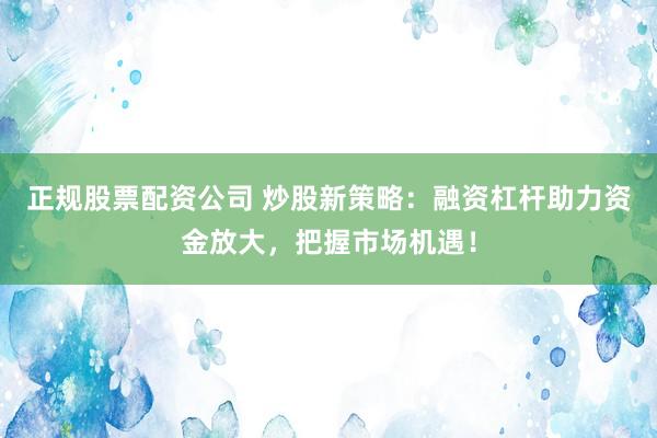 正规股票配资公司 炒股新策略：融资杠杆助力资金放大，把握市场机遇！
