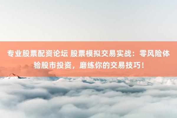 专业股票配资论坛 股票模拟交易实战：零风险体验股市投资，磨练你的交易技巧！