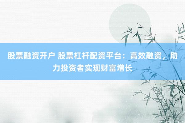 股票融资开户 股票杠杆配资平台：高效融资，助力投资者实现财富增长
