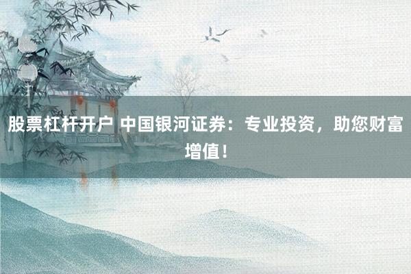 股票杠杆开户 中国银河证券：专业投资，助您财富增值！