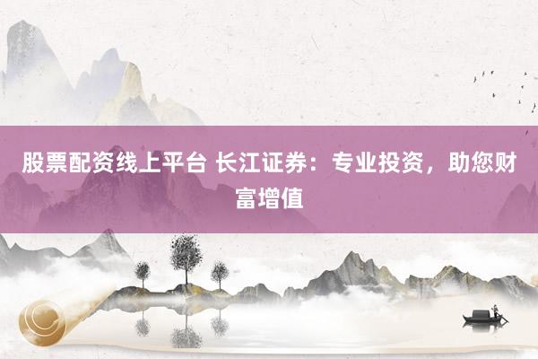 股票配资线上平台 长江证券：专业投资，助您财富增值