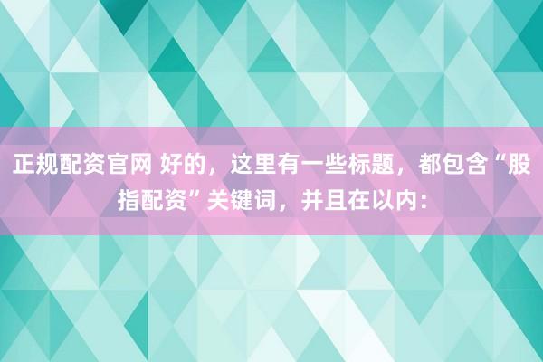 正规配资官网 好的，这里有一些标题，都包含“股指配资”关键词，并且在以内：