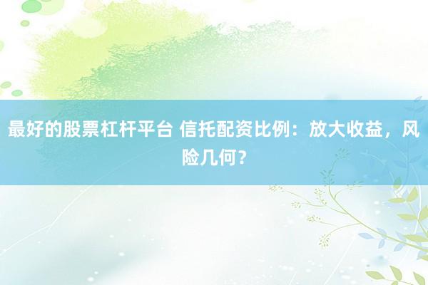 最好的股票杠杆平台 信托配资比例：放大收益，风险几何？
