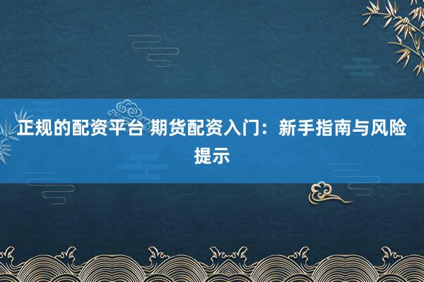 正规的配资平台 期货配资入门：新手指南与风险提示