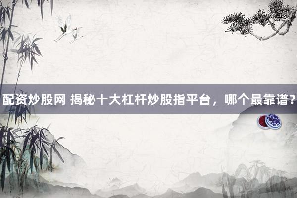 配资炒股网 揭秘十大杠杆炒股指平台，哪个最靠谱？