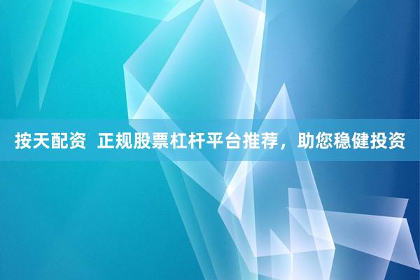 按天配资  正规股票杠杆平台推荐，助您稳健投资