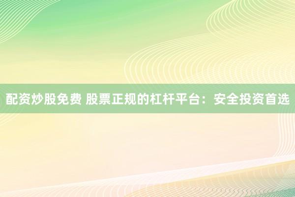 配资炒股免费 股票正规的杠杆平台：安全投资首选