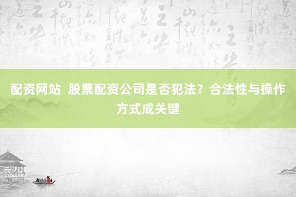 配资网站  股票配资公司是否犯法？合法性与操作方式成关键