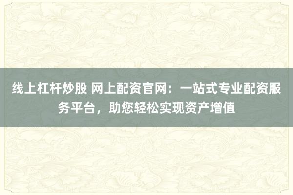 线上杠杆炒股 网上配资官网：一站式专业配资服务平台，助您轻松实现资产增值