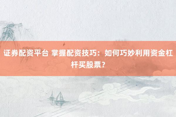 证券配资平台 掌握配资技巧：如何巧妙利用资金杠杆买股票？