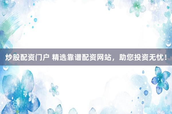 炒股配资门户 精选靠谱配资网站,助您投资无忧!