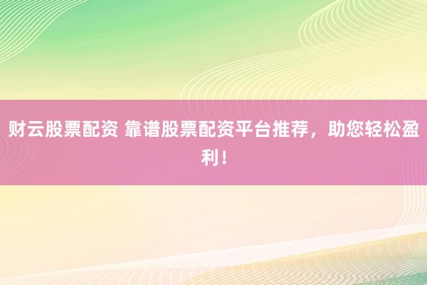 财云股票配资 靠谱股票配资平台推荐，助您轻松盈利！