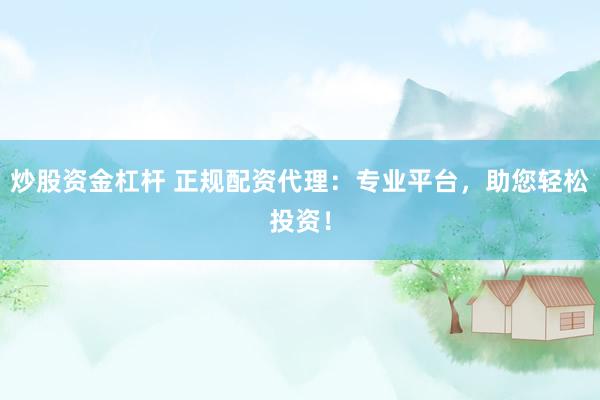炒股资金杠杆 正规配资代理：专业平台，助您轻松投资！