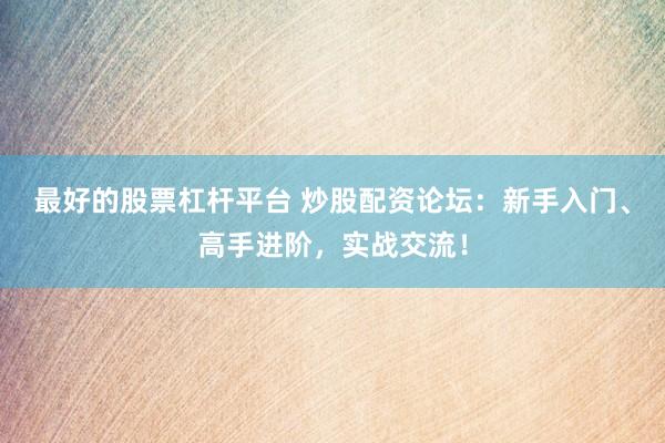 最好的股票杠杆平台 炒股配资论坛：新手入门、高手进阶，实战交流！
