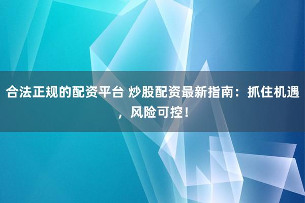 合法正规的配资平台 炒股配资最新指南：抓住机遇，风险可控！