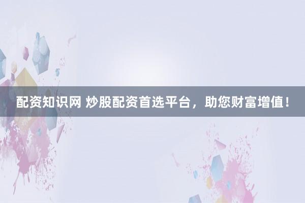 配资知识网 炒股配资首选平台，助您财富增值！