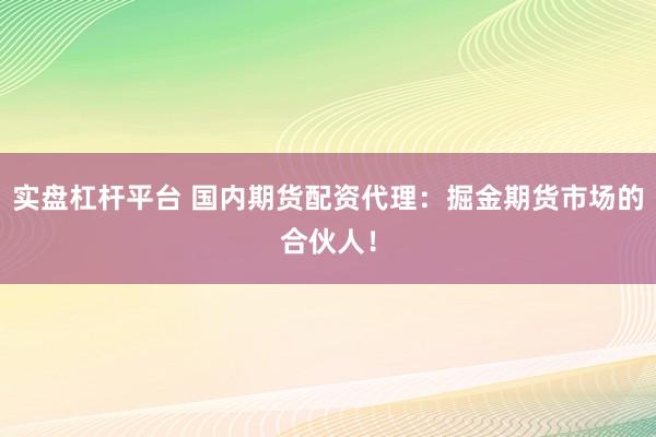 实盘杠杆平台 国内期货配资代理：掘金期货市场的合伙人！