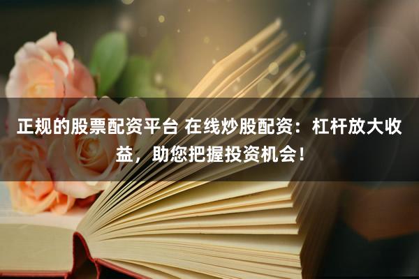 正规的股票配资平台 在线炒股配资：杠杆放大收益，助您把握投资机会！