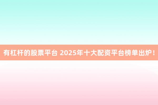 有杠杆的股票平台 2025年十大配资平台榜单出炉！