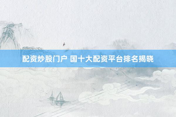 配资炒股门户 国十大配资平台排名揭晓