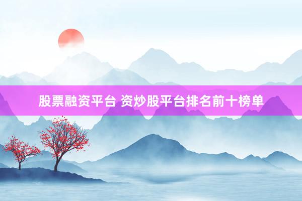 股票融资平台 资炒股平台排名前十榜单