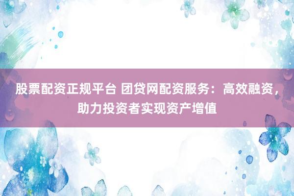 股票配资正规平台 团贷网配资服务：高效融资，助力投资者实现资产增值