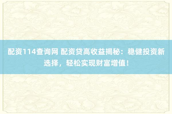 配资114查询网 配资贷高收益揭秘：稳健投资新选择，轻松实现财富增值！