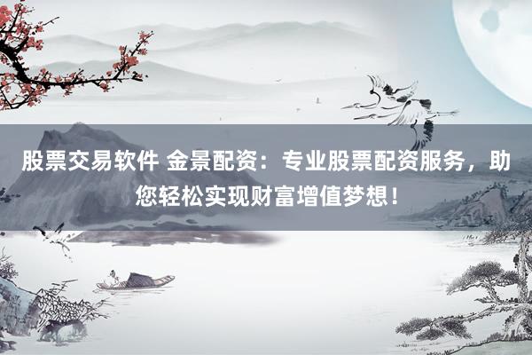 股票交易软件 金景配资：专业股票配资服务，助您轻松实现财富增值梦想！