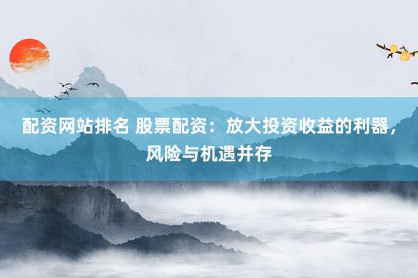 配资网站排名 股票配资：放大投资收益的利器，风险与机遇并存