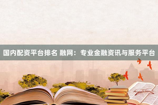 国内配资平台排名 融网：专业金融资讯与服务平台
