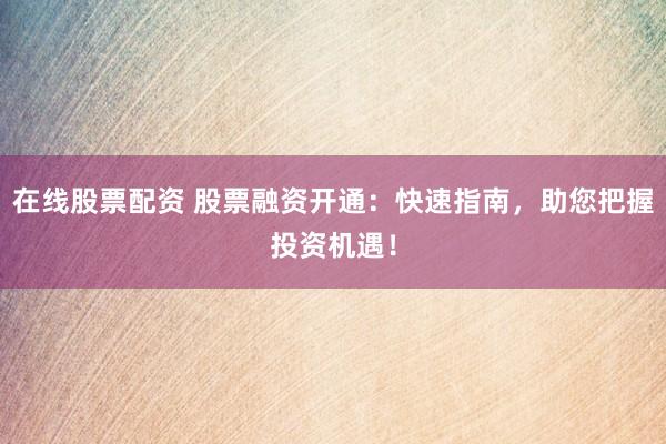 在线股票配资 股票融资开通：快速指南，助您把握投资机遇！