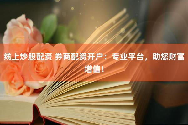 线上炒股配资 券商配资开户：专业平台，助您财富增值！